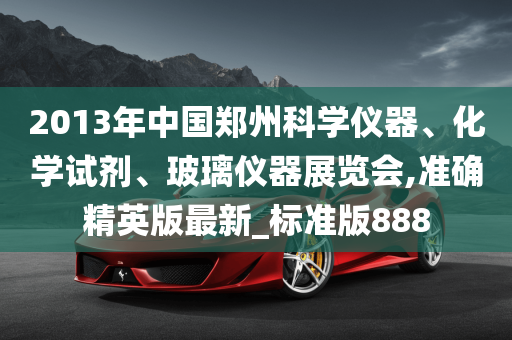 2013年中国郑州科学仪器、化学试剂、玻璃仪器展览会,准确精英版最新_标准版888