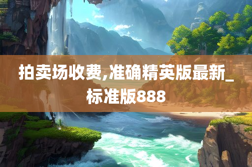 拍卖场收费,准确精英版最新_标准版888