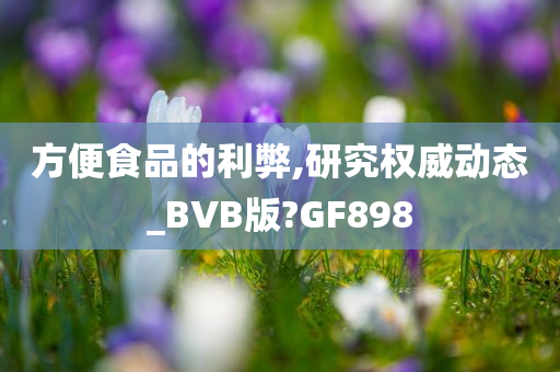 方便食品的利弊,研究权威动态_BVB版?GF898