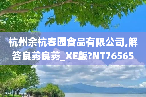 杭州余杭春园食品有限公司,解答良莠良莠_XE版?NT76565