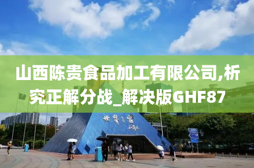 山西陈贵食品加工有限公司,析究正解分战_解决版GHF87