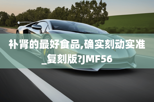 补肾的最好食品,确实刻动实准_复刻版?JMF56