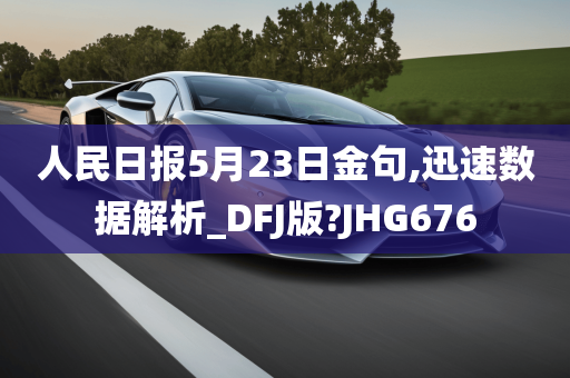 人民日报5月23日金句,迅速数据解析_DFJ版?JHG676