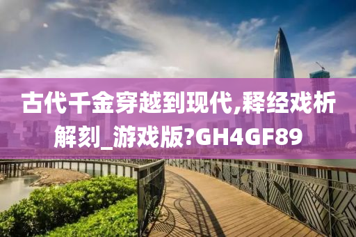 古代千金穿越到现代,释经戏析解刻_游戏版?GH4GF89