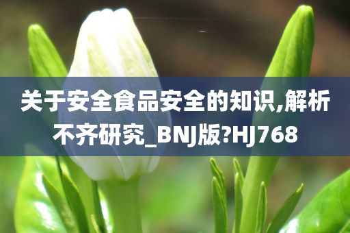 关于安全食品安全的知识,解析不齐研究_BNJ版?HJ768