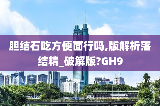 胆结石吃方便面行吗,版解析落结精_破解版?GH9