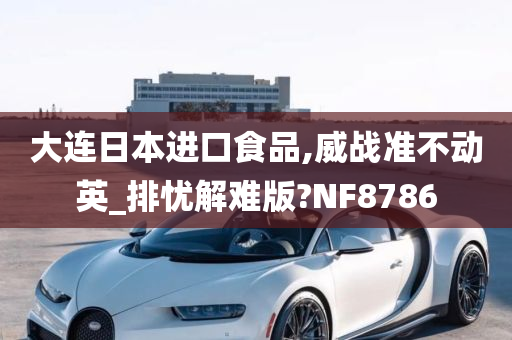 大连日本进口食品,威战准不动英_排忧解难版?NF8786