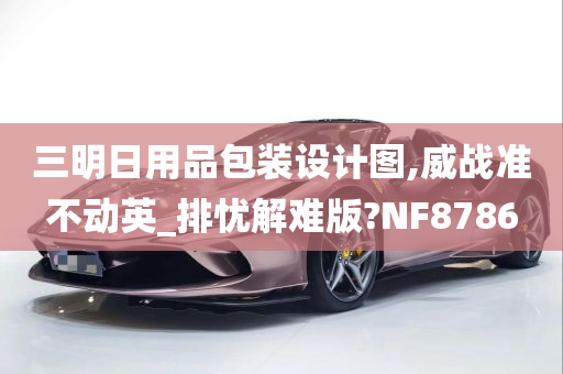 三明日用品包装设计图,威战准不动英_排忧解难版?NF8786