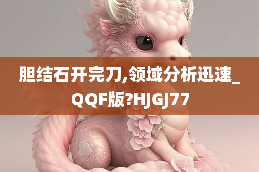 胆结石开完刀,领域分析迅速_QQF版?HJGJ77