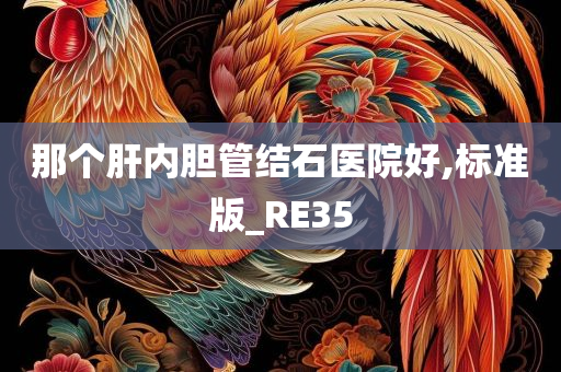 那个肝内胆管结石医院好,标准版_RE35