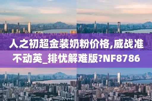 人之初超金装奶粉价格,威战准不动英_排忧解难版?NF8786