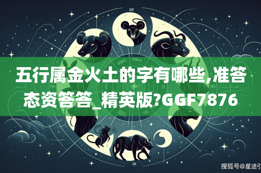 五行属金火土的字有哪些,准答态资答答_精英版?GGF7876