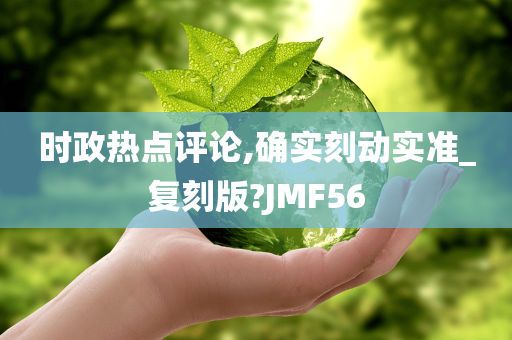 时政热点评论,确实刻动实准_复刻版?JMF56