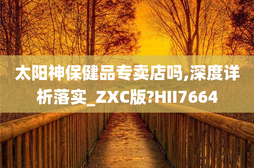 太阳神保健品专卖店吗,深度详析落实_ZXC版?HII7664