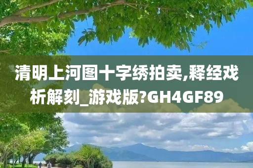 清明上河图十字绣拍卖,释经戏析解刻_游戏版?GH4GF89