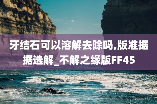 牙结石可以溶解去除吗,版准据据选解_不解之缘版FF45