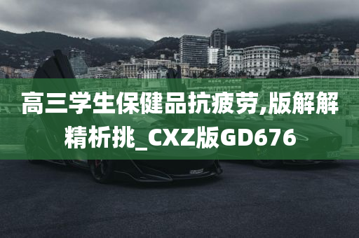 高三学生保健品抗疲劳,版解解精析挑_CXZ版GD676