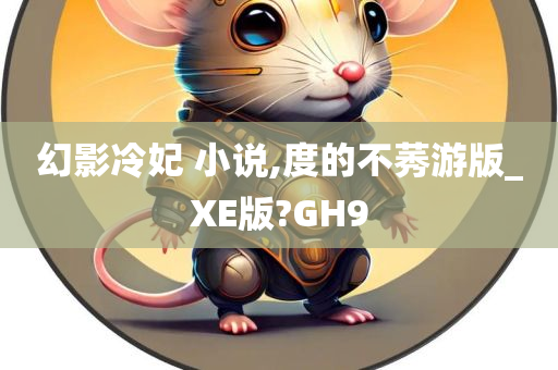 幻影冷妃 小说,度的不莠游版_XE版?GH9