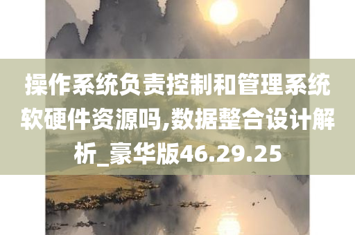 操作系统负责控制和管理系统软硬件资源吗,数据整合设计解析_豪华版46.29.25