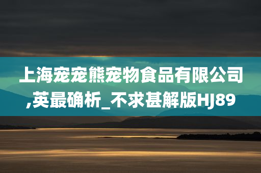 上海宠宠熊宠物食品有限公司,英最确析_不求甚解版HJ89