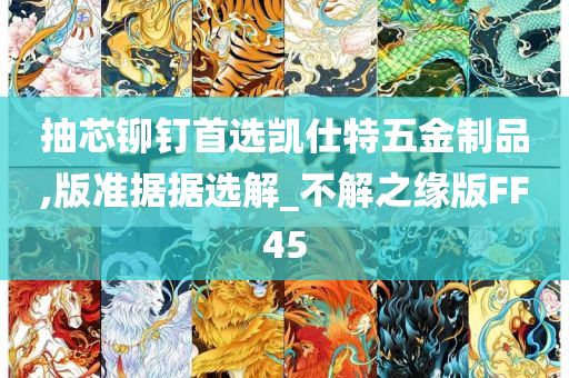 抽芯铆钉首选凯仕特五金制品,版准据据选解_不解之缘版FF45