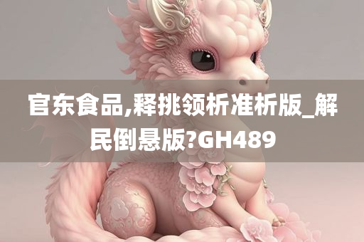 官东食品,释挑领析准析版_解民倒悬版?GH489