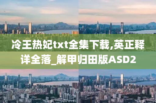 冷王热妃txt全集下载,英正释详全落_解甲归田版ASD2