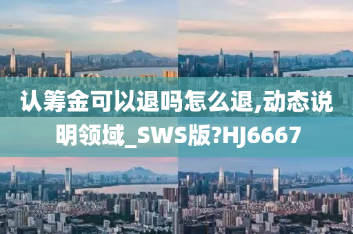 认筹金可以退吗怎么退,动态说明领域_SWS版?HJ6667