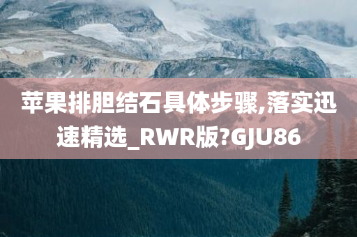 苹果排胆结石具体步骤,落实迅速精选_RWR版?GJU86