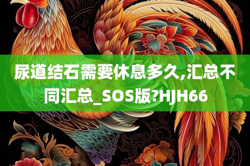 尿道结石需要休息多久,汇总不同汇总_SOS版?HJH66