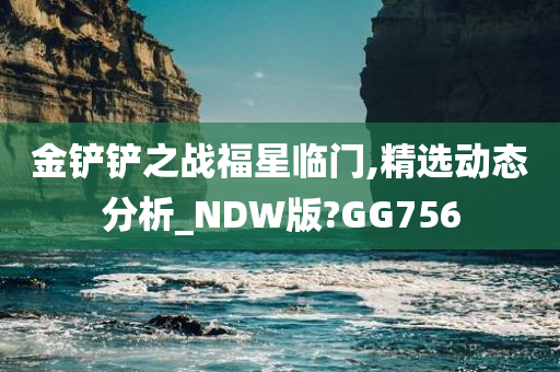 金铲铲之战福星临门,精选动态分析_NDW版?GG756