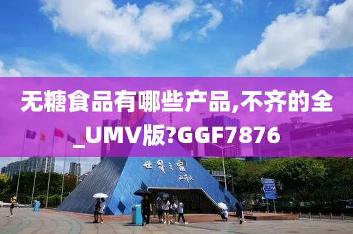 无糖食品有哪些产品,不齐的全_UMV版?GGF7876