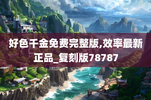 好色千金免费完整版,效率最新正品_复刻版78787