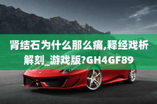 肾结石为什么那么痛,释经戏析解刻_游戏版?GH4GF89