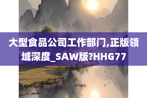 大型食品公司工作部门,正版领域深度_SAW版?HHG77