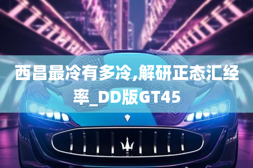 西昌最冷有多冷,解研正态汇经率_DD版GT45