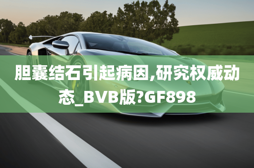 胆囊结石引起病因,研究权威动态_BVB版?GF898