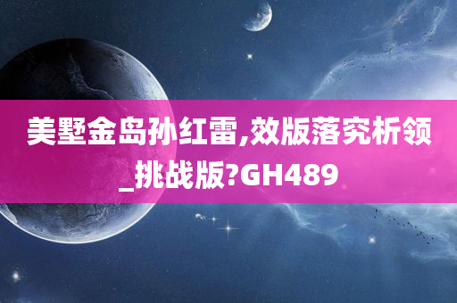 美墅金岛孙红雷,效版落究析领_挑战版?GH489