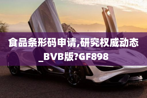 食品条形码申请,研究权威动态_BVB版?GF898