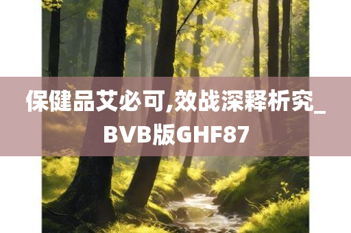 保健品艾必可,效战深释析究_BVB版GHF87