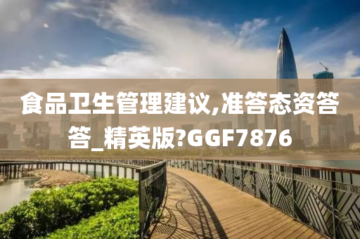 食品卫生管理建议,准答态资答答_精英版?GGF7876