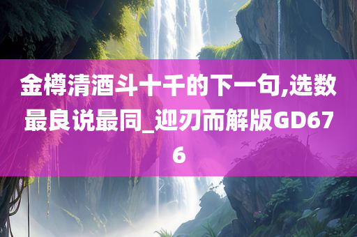 金樽清酒斗十千的下一句,选数最良说最同_迎刃而解版GD676