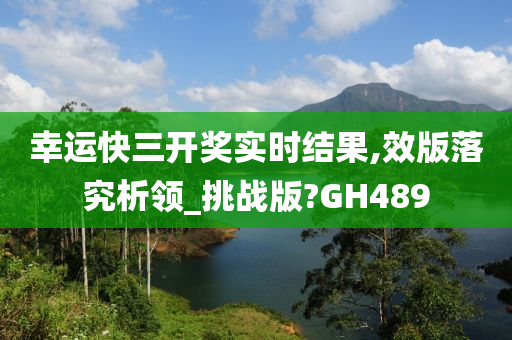 幸运快三开奖实时结果,效版落究析领_挑战版?GH489