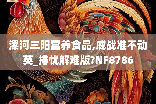 漯河三阳营养食品,威战准不动英_排忧解难版?NF8786