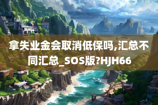 拿失业金会取消低保吗,汇总不同汇总_SOS版?HJH66