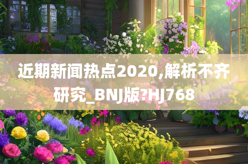 近期新闻热点2020,解析不齐研究_BNJ版?HJ768