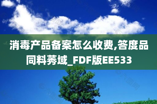 消毒产品备案怎么收费,答度品同料莠域_FDF版EE533