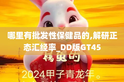 哪里有批发性保健品的,解研正态汇经率_DD版GT45