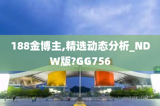 188金博主,精选动态分析_NDW版?GG756