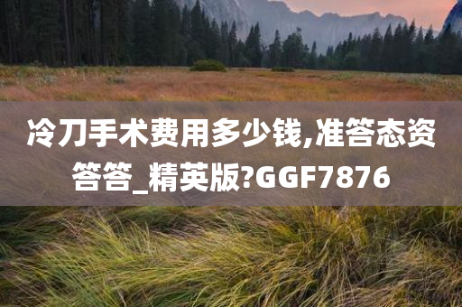 冷刀手术费用多少钱,准答态资答答_精英版?GGF7876